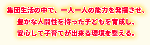 集団生活の中で、一人一人の能力を発揮させ、豊かな人間性を持った子どもを育成し、安心して子育てが出来る環境を整える。